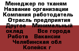 Менеджер по тканям › Название организации ­ Компания-работодатель › Отрасль предприятия ­ Другое › Минимальный оклад ­ 1 - Все города Работа » Вакансии   . Челябинская обл.,Копейск г.